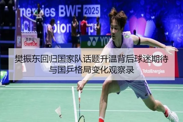 樊振东回归国家队话题升温背后球迷期待与国乒格局变化观察录